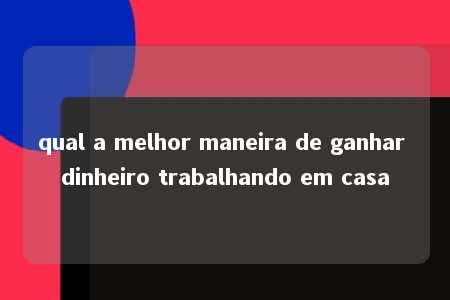 qual a melhor maneira de ganhar dinheiro trabalhando em casa