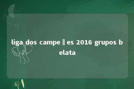 liga dos campeões 2016 grupos belata