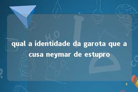 qual a identidade da garota que acusa neymar de estupro