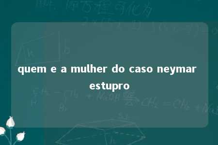 quem e a mulher do caso neymar estupro