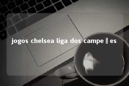 jogos chelsea liga dos campeões