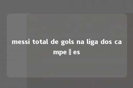 messi total de gols na liga dos campeões