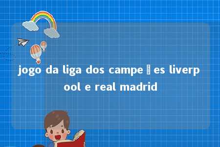 jogo da liga dos campeões liverpool e real madrid