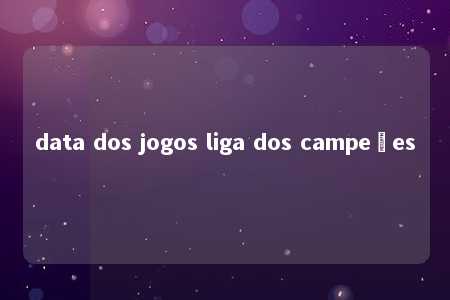 data dos jogos liga dos campeões