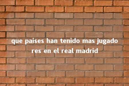 que paises han tenido mas jugadores en el real madrid