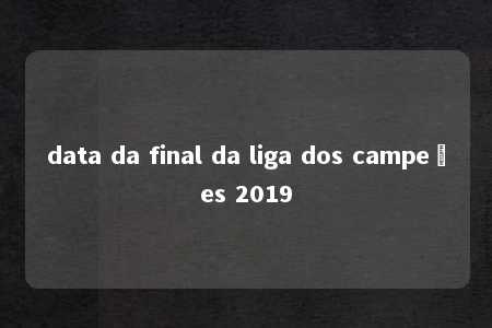 data da final da liga dos campeões 2019