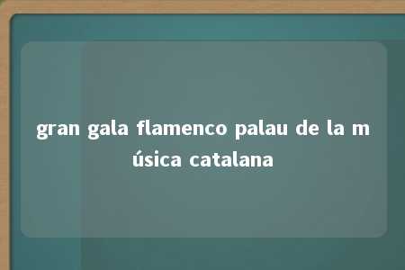 gran gala flamenco palau de la música catalana