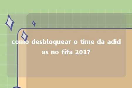 como desbloquear o time da adidas no fifa 2017