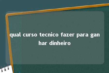 qual curso tecnico fazer para ganhar dinheiro