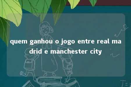 quem ganhou o jogo entre real madrid e manchester city