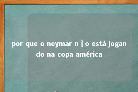 por que o neymar não está jogando na copa américa