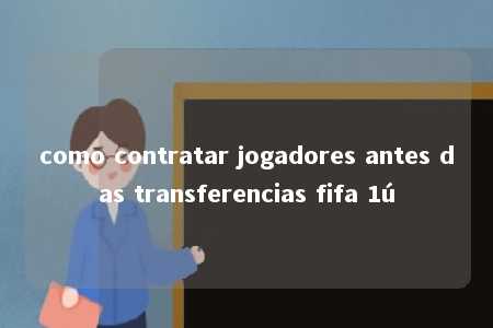 como contratar jogadores antes das transferencias fifa 1ú