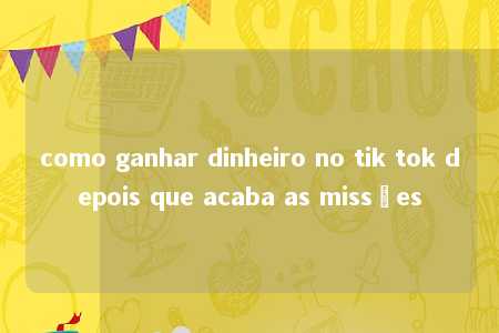 como ganhar dinheiro no tik tok depois que acaba as missões