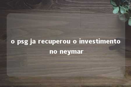 o psg ja recuperou o investimento no neymar