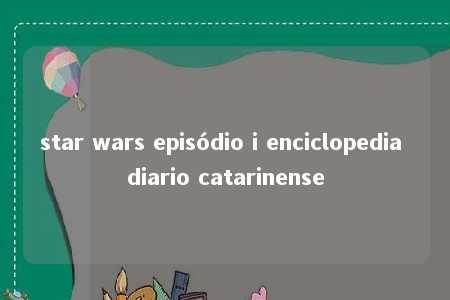 star wars episódio i enciclopedia diario catarinense