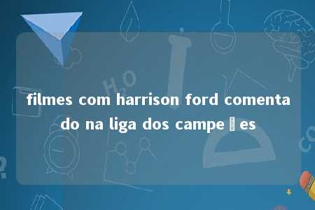 filmes com harrison ford comentado na liga dos campeões