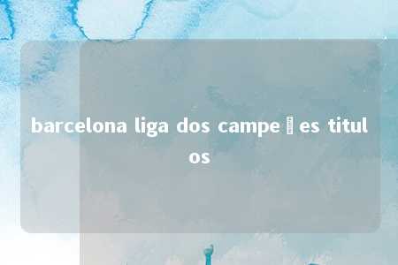 barcelona liga dos campeões titulos