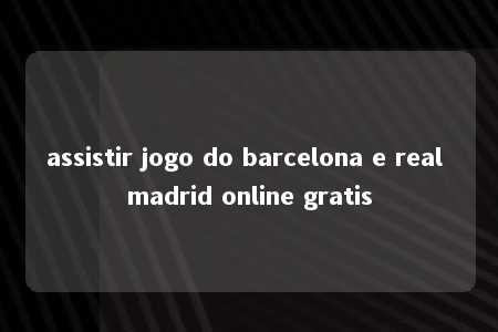 assistir jogo do barcelona e real madrid online gratis