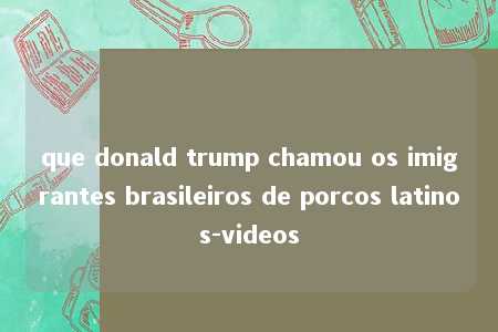 que donald trump chamou os imigrantes brasileiros de porcos latinos-videos