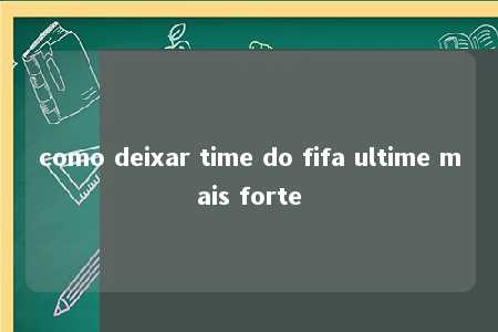 como deixar time do fifa ultime mais forte