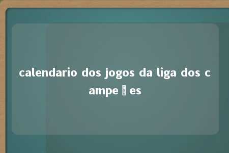 calendario dos jogos da liga dos campeões