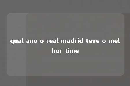 qual ano o real madrid teve o melhor time