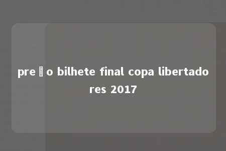 preço bilhete final copa libertadores 2017