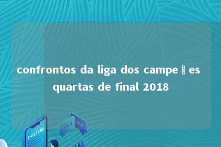 confrontos da liga dos campeões quartas de final 2018