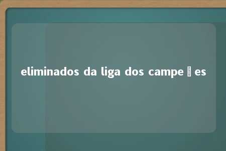 eliminados da liga dos campeões