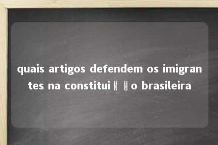 quais artigos defendem os imigrantes na constituição brasileira