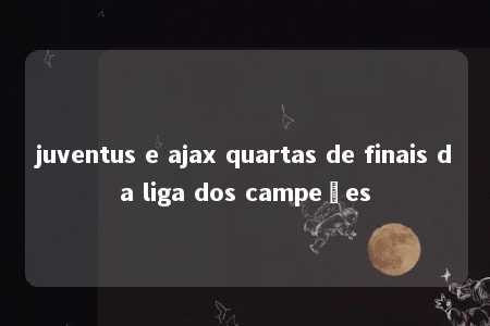 juventus e ajax quartas de finais da liga dos campeões