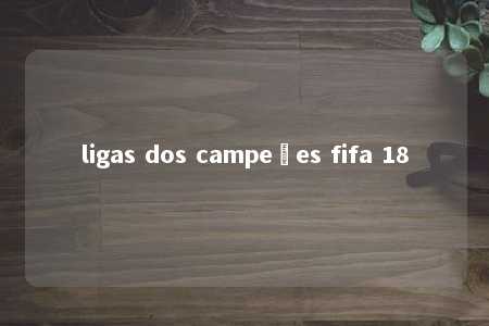 ligas dos campeões fifa 18