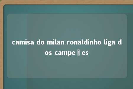 camisa do milan ronaldinho liga dos campeões