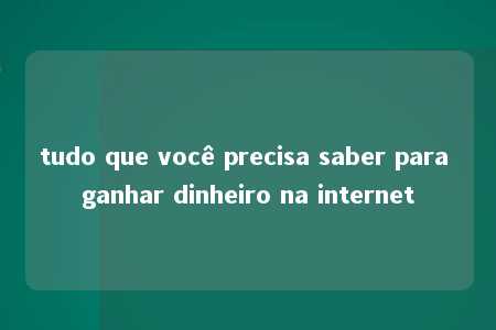 tudo que você precisa saber para ganhar dinheiro na internet