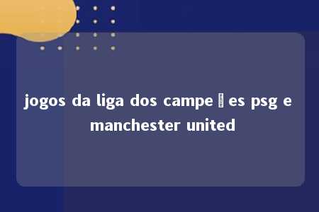 jogos da liga dos campeões psg e manchester united