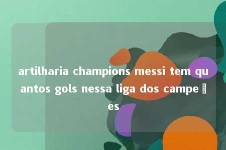 artilharia champions messi tem quantos gols nessa liga dos campeões