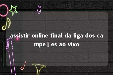 assistir online final da liga dos campeões ao vivo