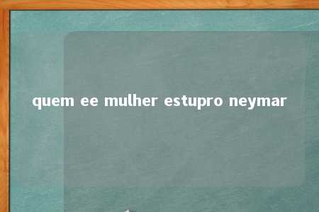 quem ee mulher estupro neymar