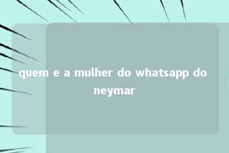 quem e a mulher do whatsapp do neymar