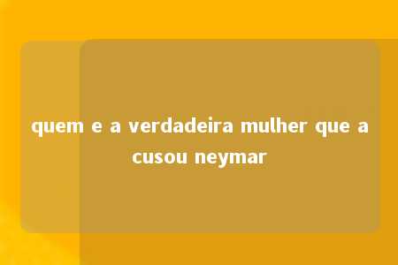 quem e a verdadeira mulher que acusou neymar