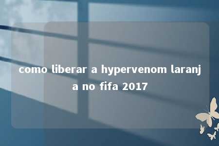 como liberar a hypervenom laranja no fifa 2017