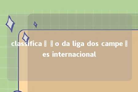 classificação da liga dos campeões internacional