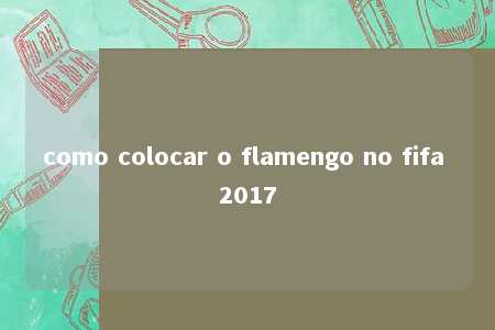 como colocar o flamengo no fifa 2017