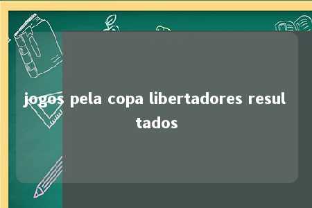 jogos pela copa libertadores resultados