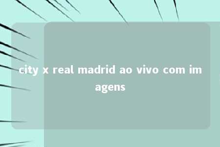 city x real madrid ao vivo com imagens