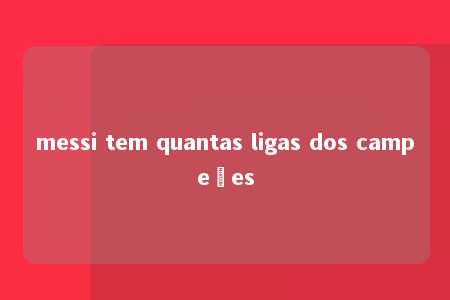 messi tem quantas ligas dos campeões