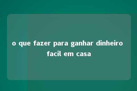 o que fazer para ganhar dinheiro facil em casa