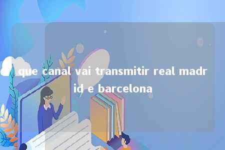 que canal vai transmitir real madrid e barcelona