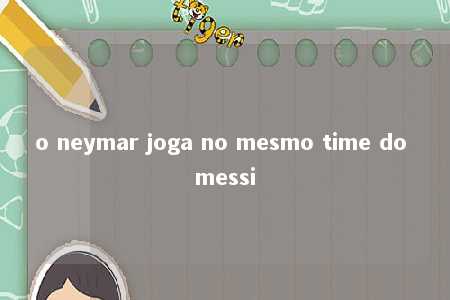 o neymar joga no mesmo time do messi