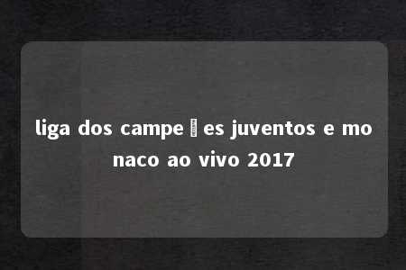 liga dos campeões juventos e monaco ao vivo 2017